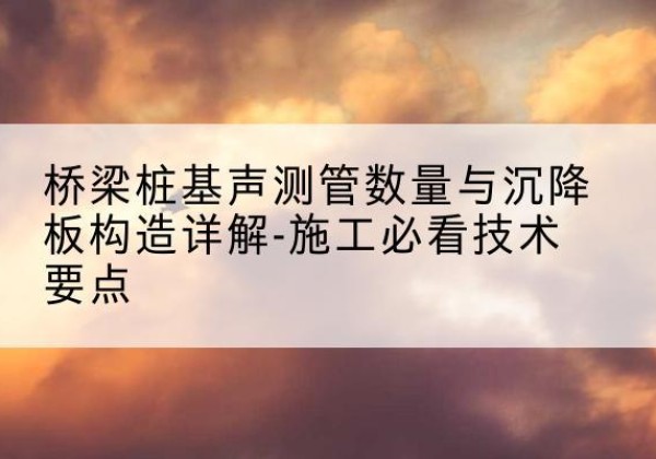 安陆桩基需要预埋几根声测管？-桥梁桩基声测管数量与沉降板构造详解-施工必看技术要点