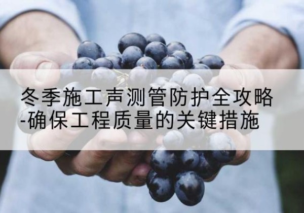 安陆冬季施工声测管有哪些防护要点？-冬季施工声测管防护全攻略-确保工程质量的关键措施
